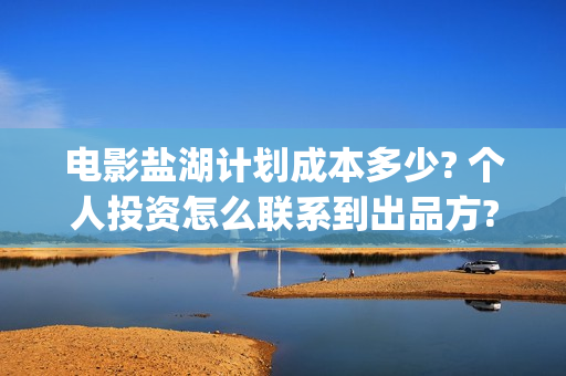 电影盐湖计划成本多少? 个人投资怎么联系到出品方?(盐湖计划在线观看)