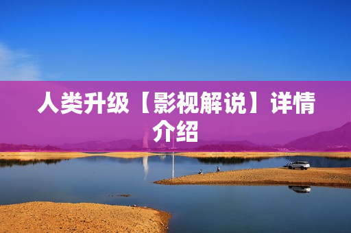 人类升级【影视解说】详情介绍