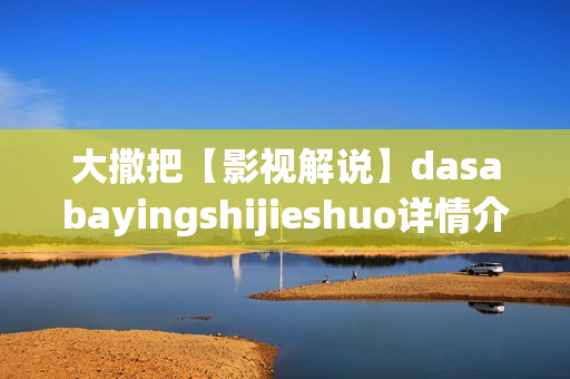 大撒把【影视解说】dasabayingshijieshuo详情介绍