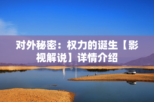 对外秘密：权力的诞生【影视解说】详情介绍