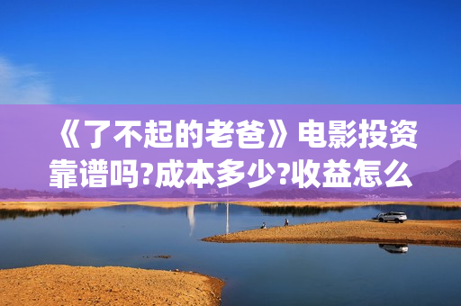 《了不起的老爸》电影投资靠谱吗?成本多少?收益怎么计算?(《了不起的老爸》路演活动)