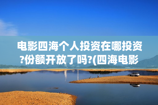 电影四海个人投资在哪投资?份额开放了吗?(四海电影剧照)
