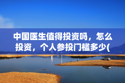 中国医生值得投资吗，怎么投资，个人参投门槛多少(中国医生的)