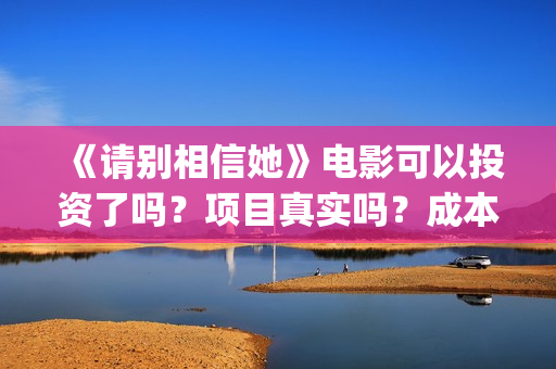《请别相信她》电影可以投资了吗？项目真实吗？成本多少？(请别相信她剧情介绍)
