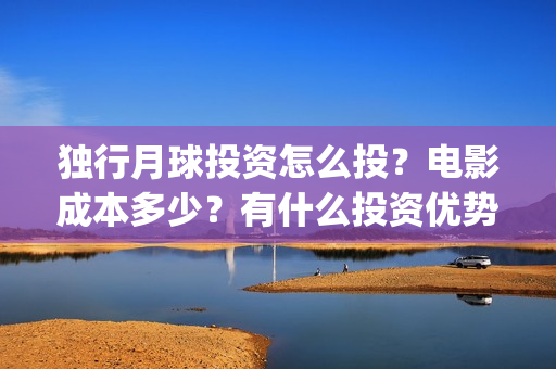 独行月球投资怎么投？电影成本多少？有什么投资优势？(独行月球票房预测)