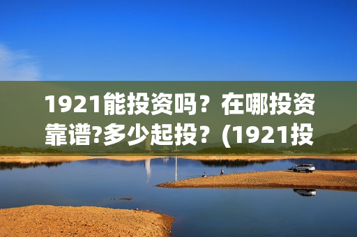 1921能投资吗？在哪投资靠谱?多少起投？(1921投资商)
