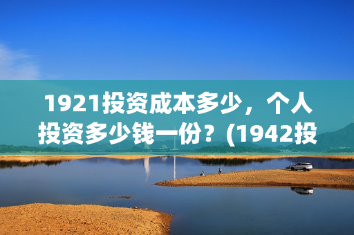1921投资成本多少，个人投资多少钱一份？(1942投资成本)