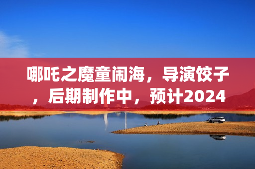 哪吒之魔童闹海，导演饺子，后期制作中，预计2024年春节上映(哪吒之魔童闹海免费观看)