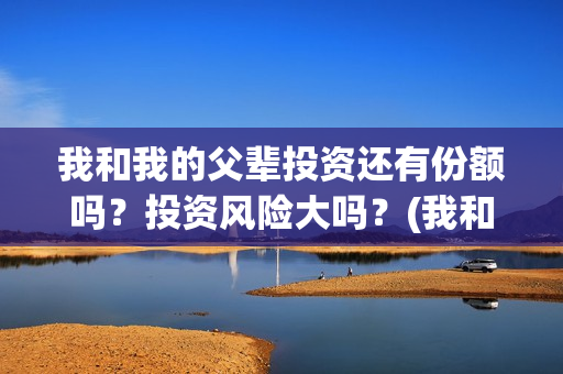我和我的父辈投资还有份额吗？投资风险大吗？(我和我的父辈投资成本)
