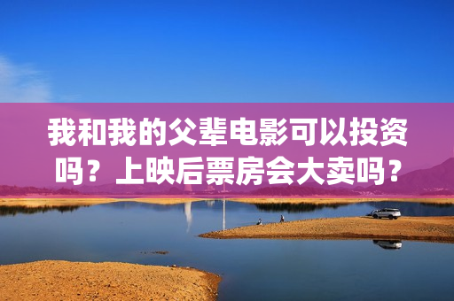 我和我的父辈电影可以投资吗？上映后票房会大卖吗？(我和我的父辈电影主题曲)