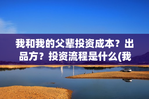 我和我的父辈投资成本？出品方？投资流程是什么(我和我的父 辈)
