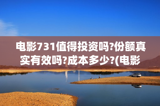 电影731值得投资吗?份额真实有效吗?成本多少?(电影731预估票房)