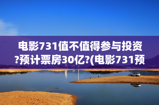 电影731值不值得参与投资?预计票房30亿?(电影731预估票房)