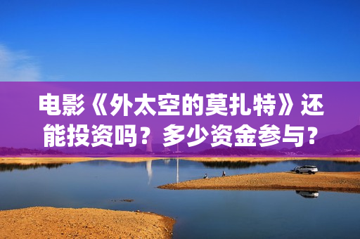 电影《外太空的莫扎特》还能投资吗？多少资金参与？多久拿到分红？(外太空的所有电影)