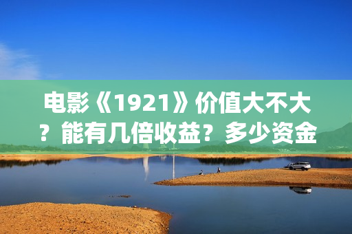 电影《1921》价值大不大？能有几倍收益？多少资金起投？(电影1921电影内容)