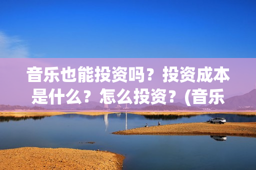 音乐也能投资吗？投资成本是什么？怎么投资？(音乐可以创业吗)