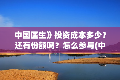中国医生》投资成本多少？还有份额吗？怎么参与(中国医生谁投资)