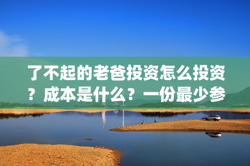 了不起的老爸投资怎么投资？成本是什么？一份最少参与多少？(了不起的老爸解析)