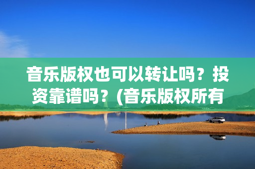 音乐版权也可以转让吗？投资靠谱吗？(音乐版权所有)