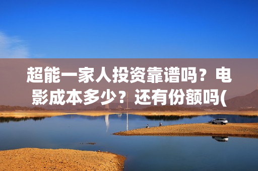 超能一家人投资靠谱吗？电影成本多少？还有份额吗(超能一家人投资成本)