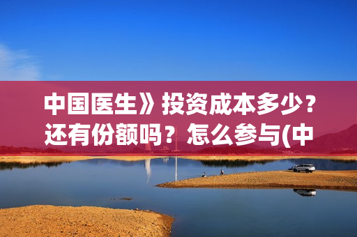 中国医生》投资成本多少？还有份额吗？怎么参与(中国医生投资项目)