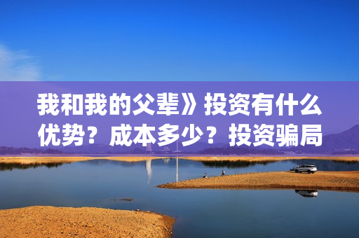 我和我的父辈》投资有什么优势？成本多少？投资骗局(我和我的父辈主题曲)