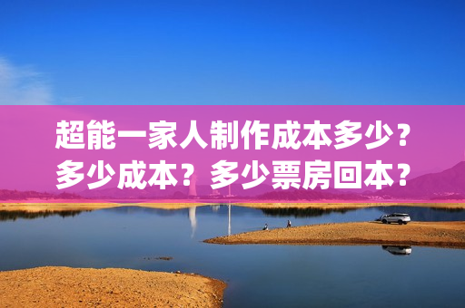 超能一家人制作成本多少？多少成本？多少票房回本？(超能一家人官宣)