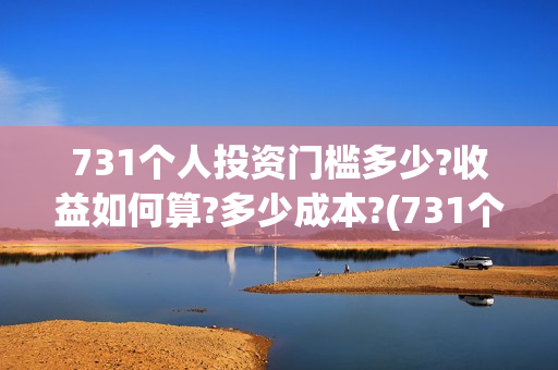 731个人投资门槛多少?收益如何算?多少成本?(731个人投资门槛是多少)