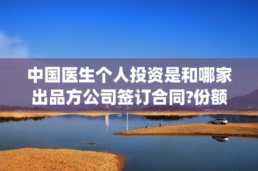 中国医生个人投资是和哪家出品方公司签订合同?份额是不是真的?(中国医生总投资)