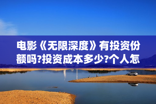 电影《无限深度》有投资份额吗?投资成本多少?个人怎么投资?(电影无限深度原型)