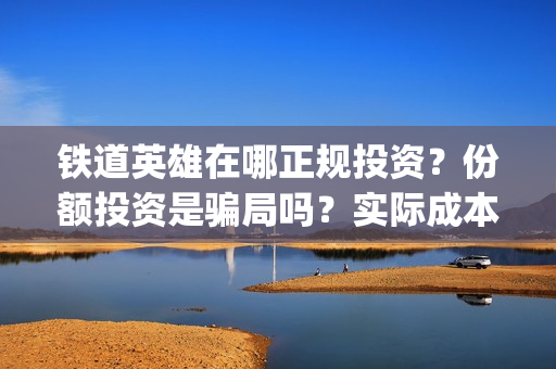 铁道英雄在哪正规投资？份额投资是骗局吗？实际成本是多少？(铁道英雄推迟)