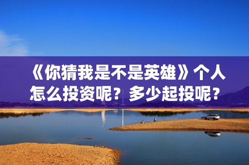 《你猜我是不是英雄》个人怎么投资呢？多少起投呢？份额是真实的吗？(你猜我是不是英雄完整版免费观看)