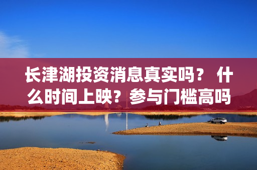 长津湖投资消息真实吗？ 什么时间上映？参与门槛高吗？(长津湖投资额)