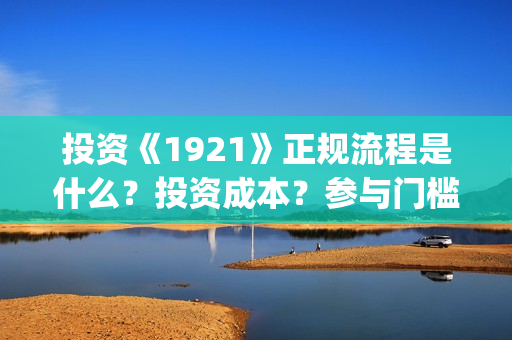 投资《1921》正规流程是什么？投资成本？参与门槛？(电影1921投资)