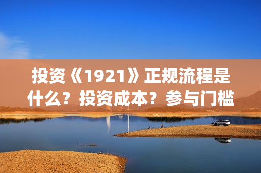 投资《1921》正规流程是什么？投资成本？参与门槛？(1921投资多少)