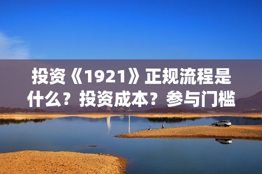 投资《1921》正规流程是什么？投资成本？参与门槛？(1921投资公司)
