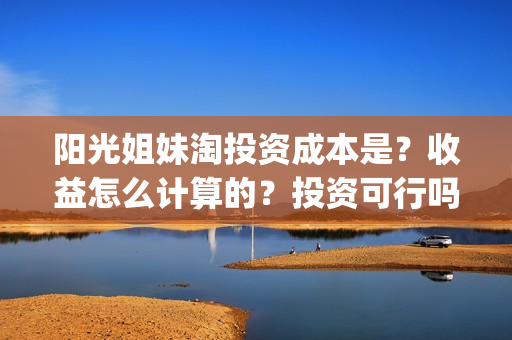 阳光姐妹淘投资成本是？收益怎么计算的？投资可行吗？(阳光姐妹淘耗资多少)