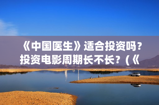 《中国医生》适合投资吗？投资电影周期长不长？(《中国医生》适合几岁看)