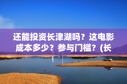 还能投资长津湖吗？这电影成本多少？参与门槛？(长津湖投资金额)