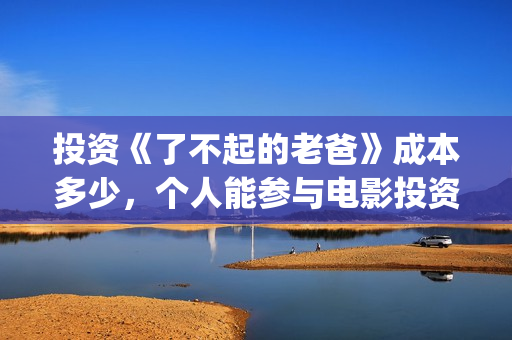 投资《了不起的老爸》成本多少，个人能参与电影投资吗？(了不起的大结局)