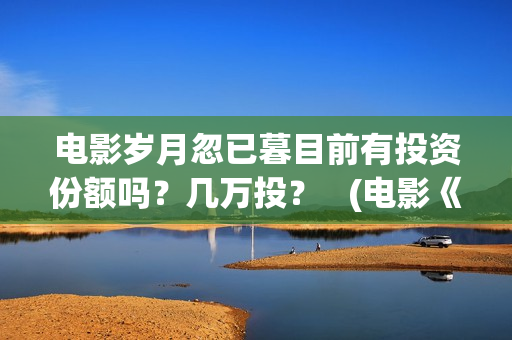 电影岁月忽已暮目前有投资份额吗？几万投？   (电影《岁月忽已暮》)