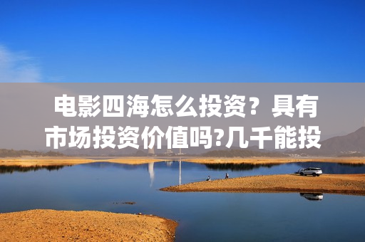  电影四海怎么投资？具有市场投资价值吗?几千能投吗？(四海电影预告)