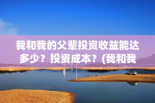 我和我的父辈投资收益能达多少？投资成本？(我和我的父辈演的是啥)
