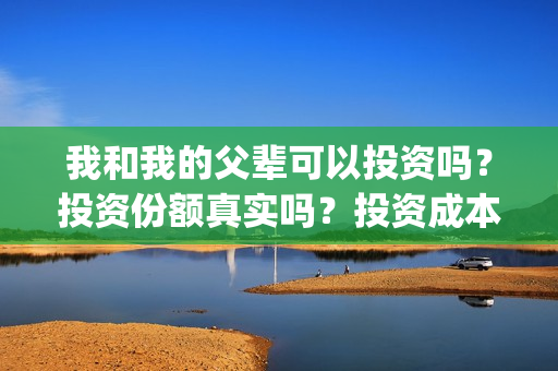 我和我的父辈可以投资吗？投资份额真实吗？投资成本多少？(我和我的父辈咋样)