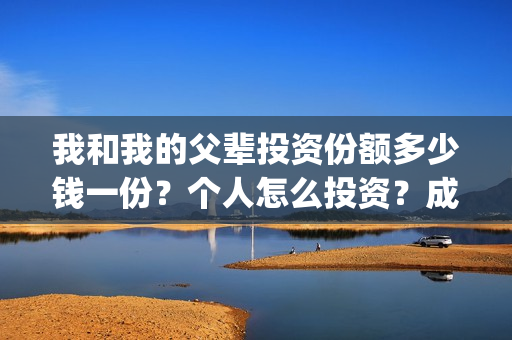 我和我的父辈投资份额多少钱一份？个人怎么投资？成本多少？(我和我的父辈投资方)