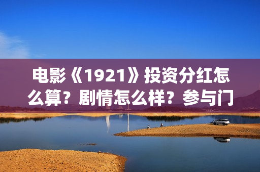 电影《1921》投资分红怎么算？剧情怎么样？参与门槛高吗？(1921电影tc)