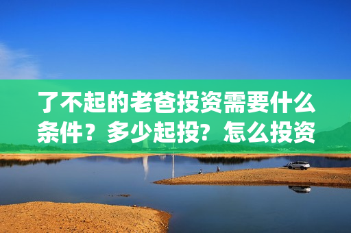 了不起的老爸投资需要什么条件？多少起投?  怎么投资？(了不起的老爸 投资)