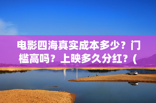 电影四海真实成本多少？门槛高吗？上映多久分红？(电影四海更名)