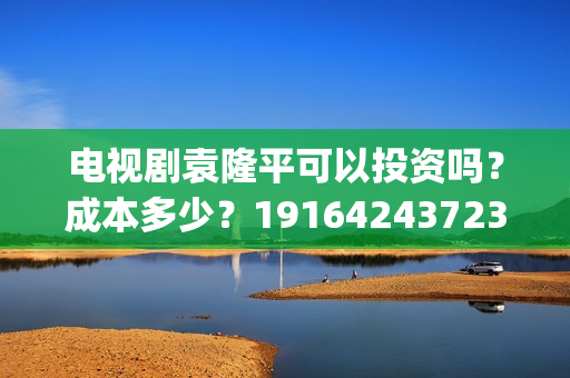 电视剧袁隆平可以投资吗？成本多少？19164243723(电视剧袁隆平可以看吗)
