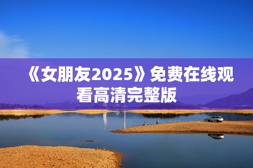 《女朋友2025》免费在线观看高清完整版